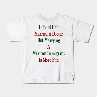 I Could Had Married A Doctor But Marrying A Mexican Immigrant Is More Fun Kids T-Shirt
